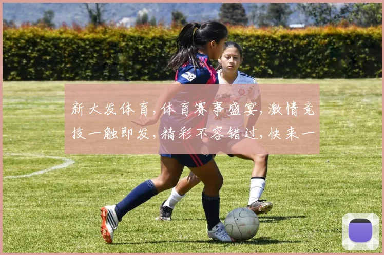 新大发体育,体育赛事盛宴,激情竞技一触即发,精彩不容错过,快来一睹为快