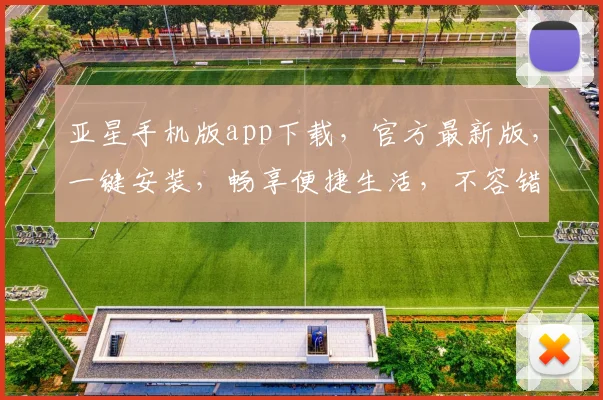 亚星手机版app下载，官方最新版，一键安装，畅享便捷生活，不容错过，速来下载