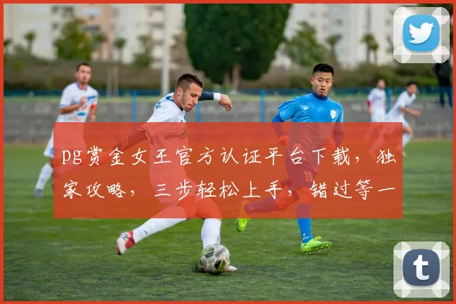 pg赏金女王官方认证平台下载，独家攻略，三步轻松上手，错过等一年