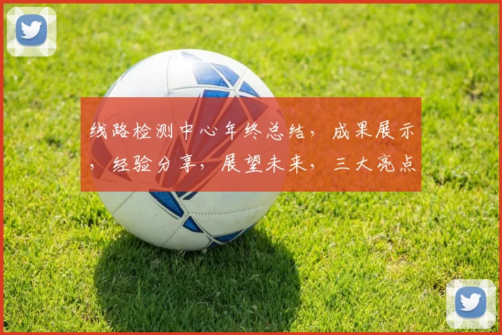 线路检测中心年终总结，成果展示，经验分享，展望未来，三大亮点汇聚一堂