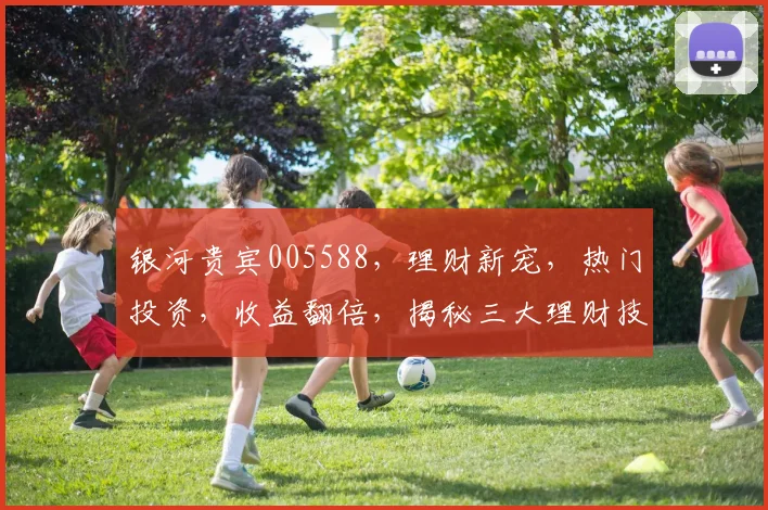 银河贵宾005588，理财新宠，热门投资，收益翻倍，揭秘三大理财技巧，不容错过