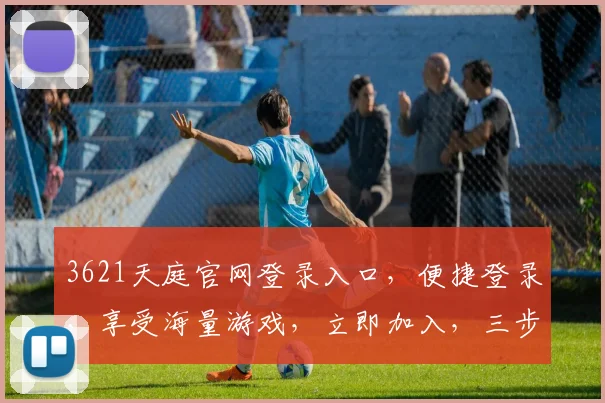 3621天庭官网登录入口，便捷登录，享受海量游戏，立即加入，三步登录，轻松畅玩