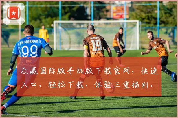 众赢国际版手机版下载官网，快速入口，轻松下载，体验三重福利，不容错过，一触即达