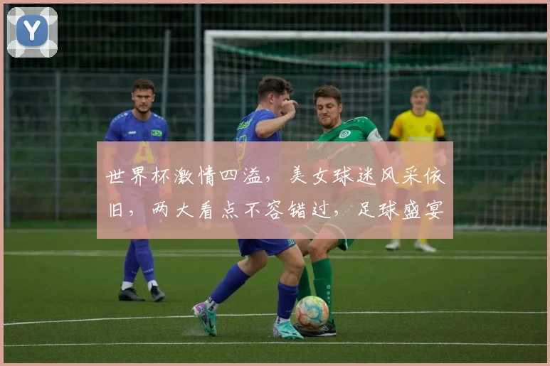 世界杯激情四溢，美女球迷风采依旧，两大看点不容错过，足球盛宴等你来
