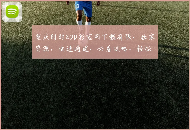 重庆时时app彩官网下载有限，独家资源，快速通道，必看攻略，轻松上手三步走