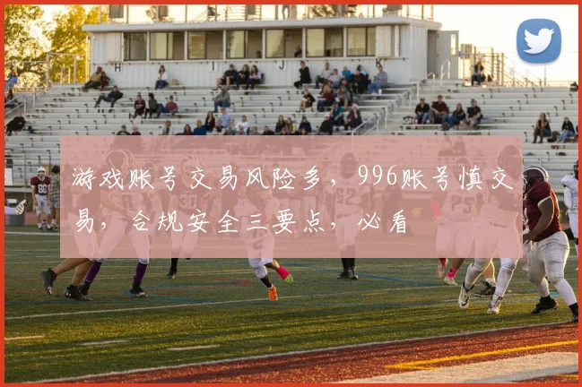 游戏账号交易风险多，996账号慎交易，合规安全三要点，必看