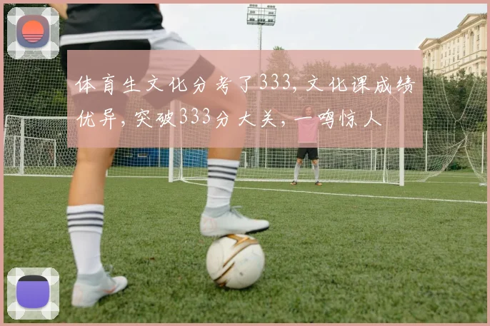 体育生文化分考了333,文化课成绩优异,突破333分大关,一鸣惊人