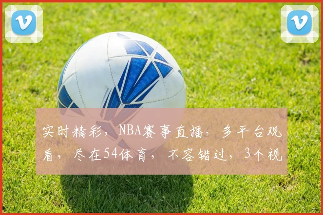 实时精彩，NBA赛事直播，多平台观看，尽在54体育，不容错过，3个视角，一网打尽