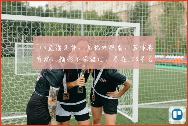 jrs直播免费，无插件观看，篮球赛直播，精彩不容错过，尽在jrs平台，体验非凡